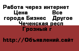 Работа через интернет › Цена ­ 20 000 - Все города Бизнес » Другое   . Чеченская респ.,Грозный г.